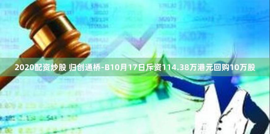 2020配资炒股 归创通桥-B10月17日斥资114.38万港元回购10万股