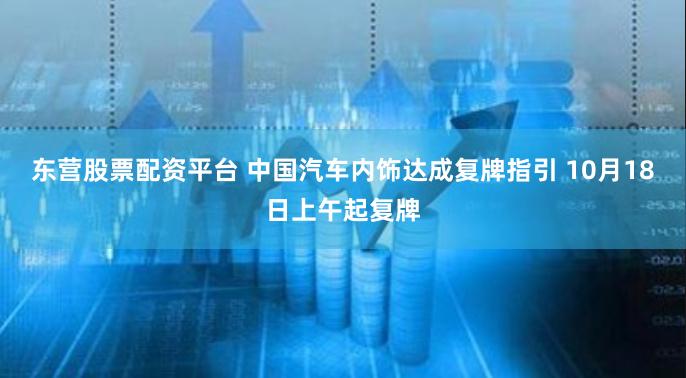 东营股票配资平台 中国汽车内饰达成复牌指引 10月18日上午起复牌