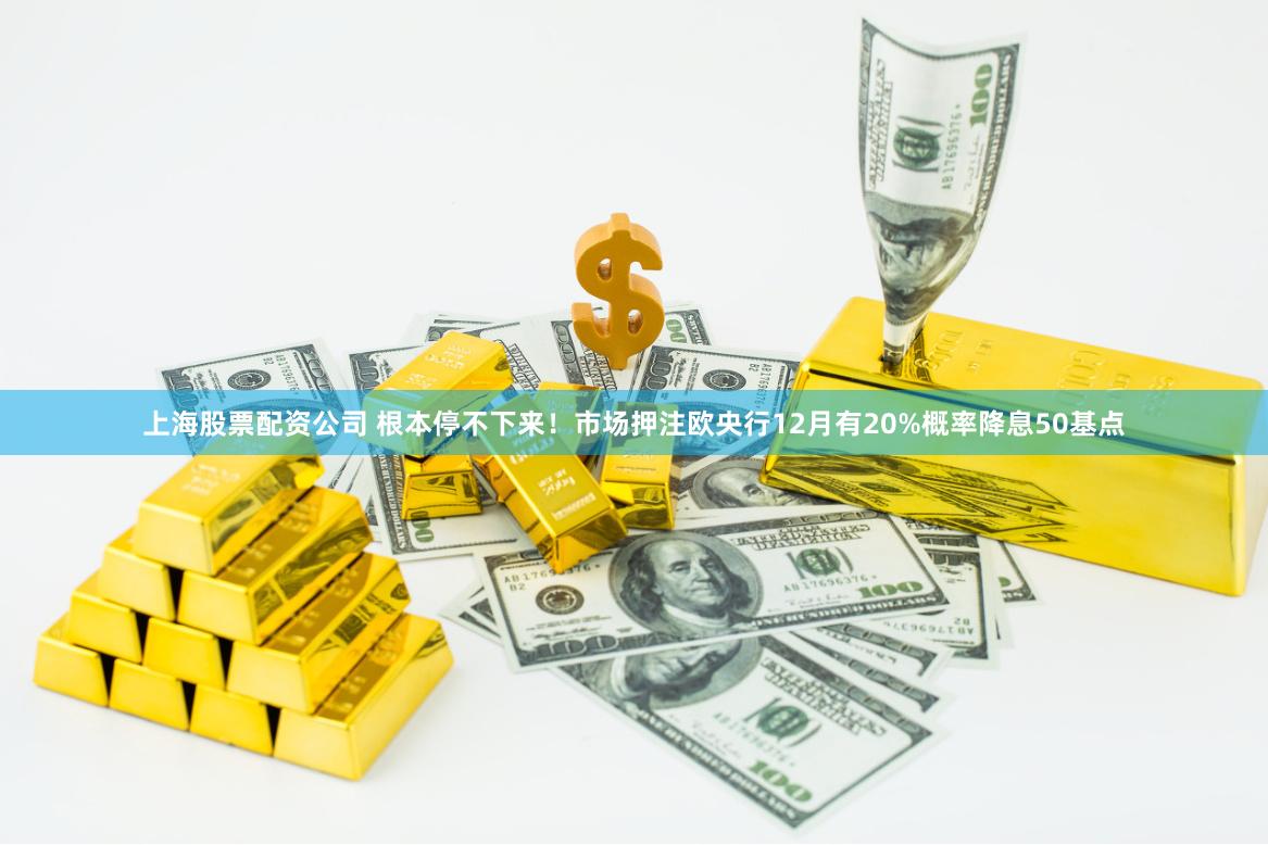 上海股票配资公司 根本停不下来！市场押注欧央行12月有20%概率降息50基点