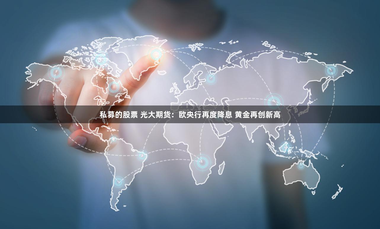 私募的股票 光大期货：欧央行再度降息 黄金再创新高