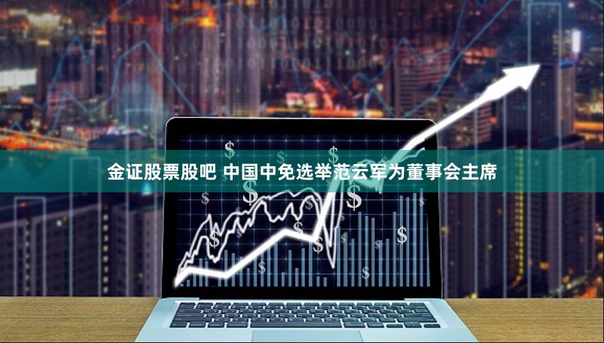 金证股票股吧 中国中免选举范云军为董事会主席