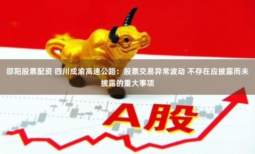 邵阳股票配资 四川成渝高速公路：股票交易异常波动 不存在应披露而未披露的重大事项