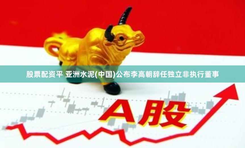股票配资平 亚洲水泥(中国)公布李高朝辞任独立非执行董事