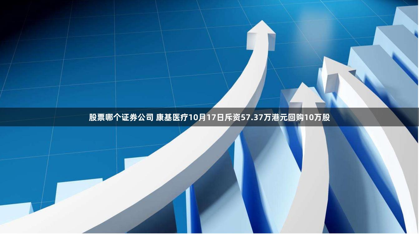 股票哪个证券公司 康基医疗10月17日斥资57.37万港元回购10万股