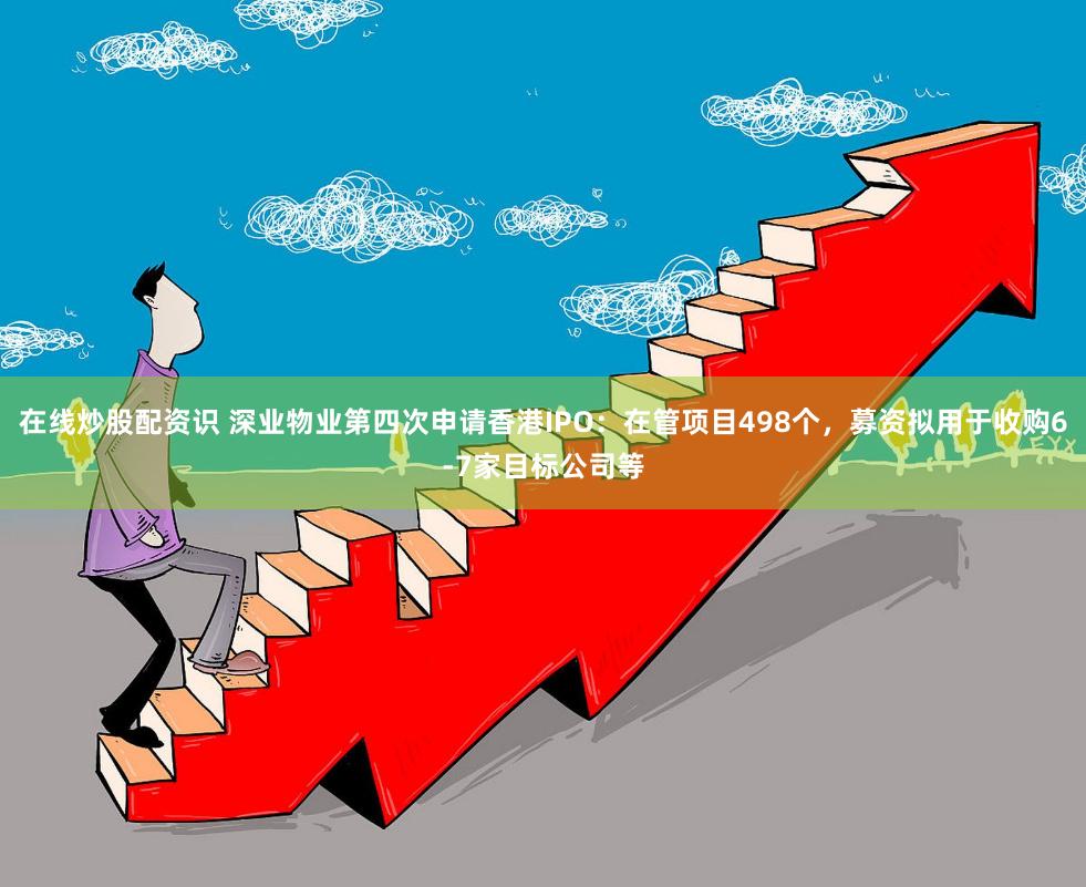 在线炒股配资识 深业物业第四次申请香港IPO：在管项目498个，募资拟用于收购6-7家目标公司等