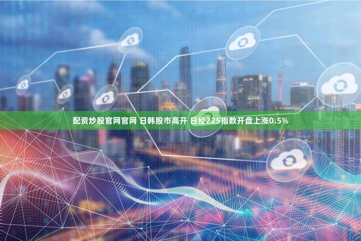 配资炒股官网官网 日韩股市高开 日经225指数开盘上涨0.5%