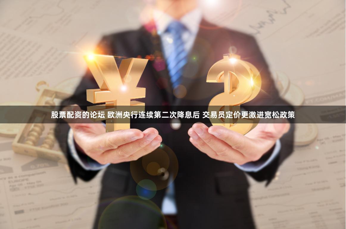股票配资的论坛 欧洲央行连续第二次降息后 交易员定价更激进宽松政策