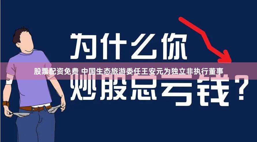 股票配资免费 中国生态旅游委任王安元为独立非执行董事
