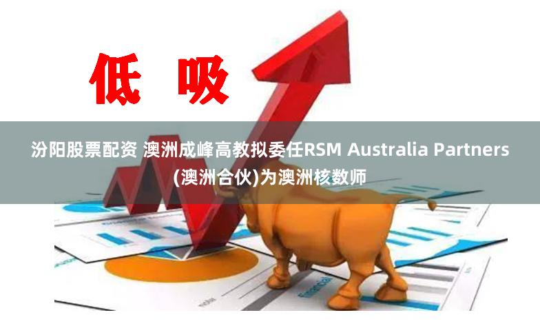 汾阳股票配资 澳洲成峰高教拟委任RSM Australia Partners(澳洲合伙)为澳洲核数师