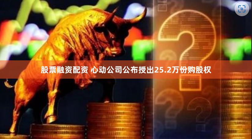 股票融资配资 心动公司公布授出25.2万份购股权