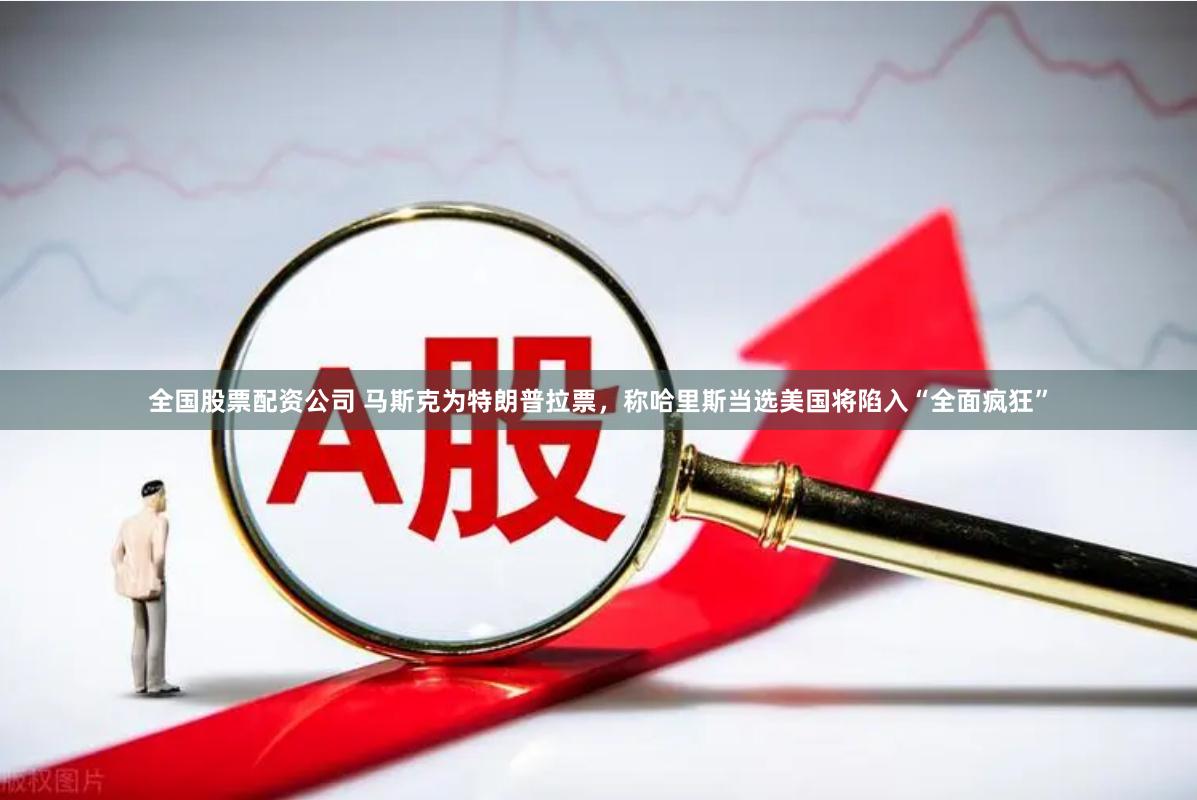 全国股票配资公司 马斯克为特朗普拉票，称哈里斯当选美国将陷入“全面疯狂”