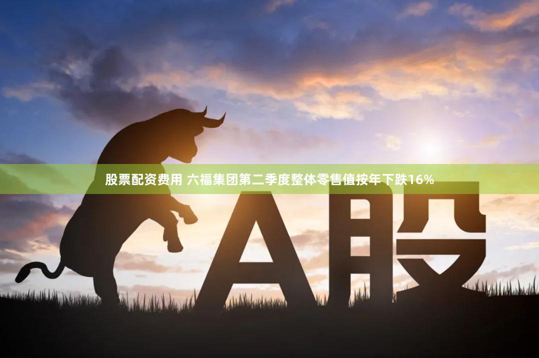 股票配资费用 六福集团第二季度整体零售值按年下跌16%