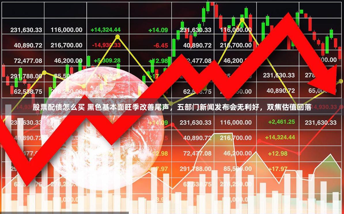 股票配债怎么买 黑色基本面旺季改善尾声，五部门新闻发布会无利好，双焦估值回落