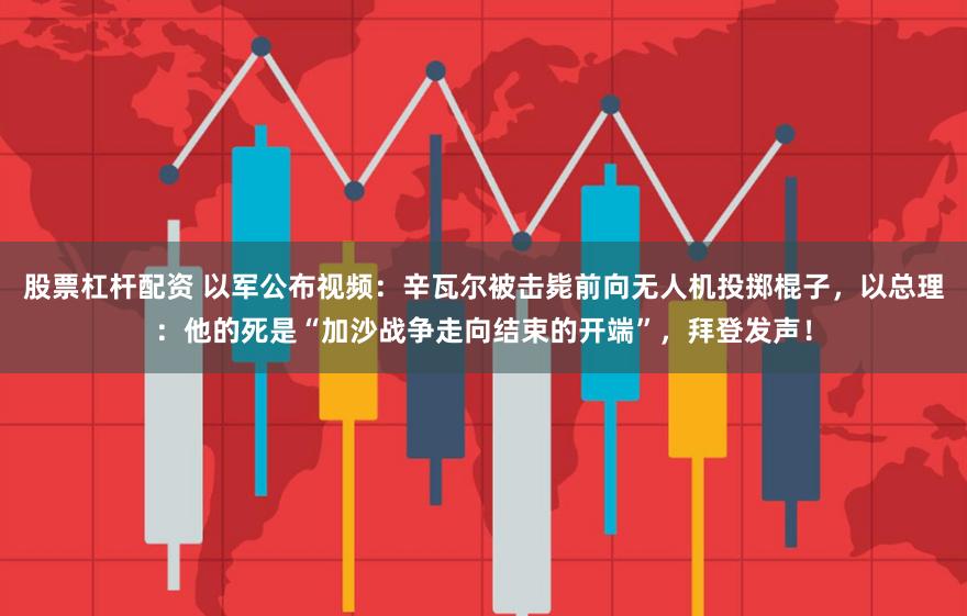 股票杠杆配资 以军公布视频：辛瓦尔被击毙前向无人机投掷棍子，以总理：他的死是“加沙战争走向结束的开端”，拜登发声！