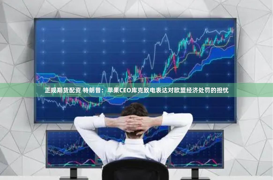 正规期货配资 特朗普：苹果CEO库克致电表达对欧盟经济处罚的担忧