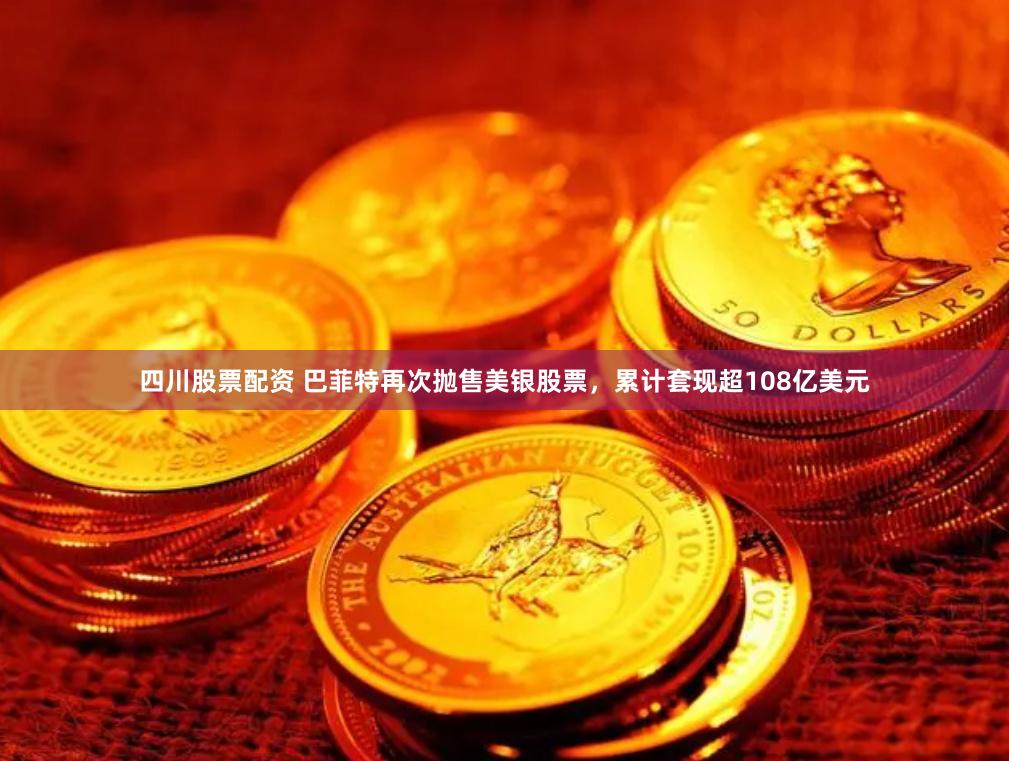 四川股票配资 巴菲特再次抛售美银股票，累计套现超108亿美元