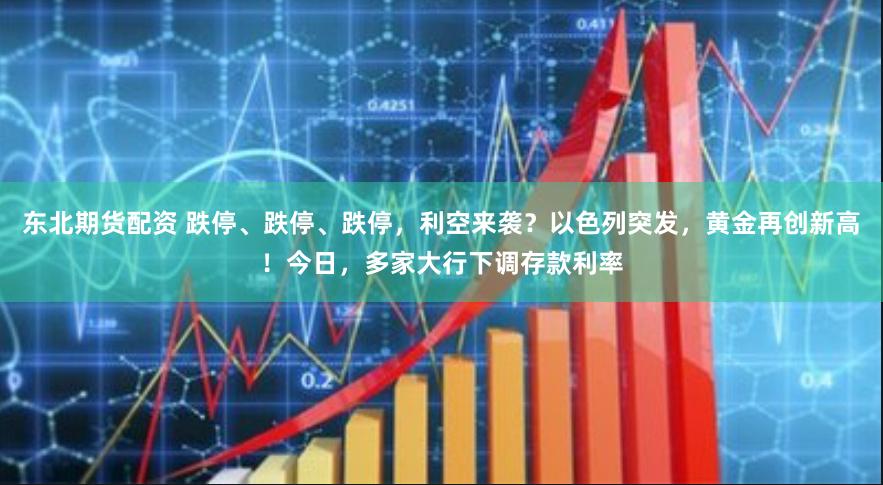 东北期货配资 跌停、跌停、跌停，利空来袭？以色列突发，黄金再创新高！今日，多家大行下调存款利率