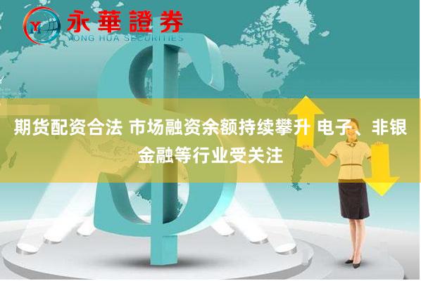 期货配资合法 市场融资余额持续攀升 电子、非银金融等行业受关注