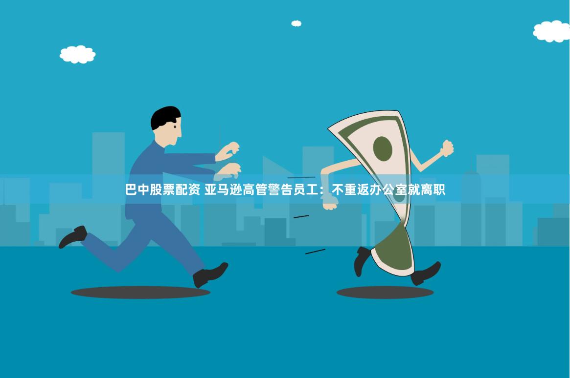 巴中股票配资 亚马逊高管警告员工：不重返办公室就离职