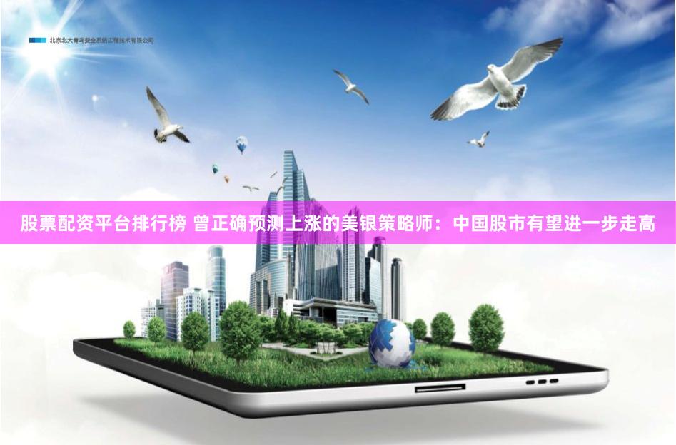 股票配资平台排行榜 曾正确预测上涨的美银策略师：中国股市有望进一步走高
