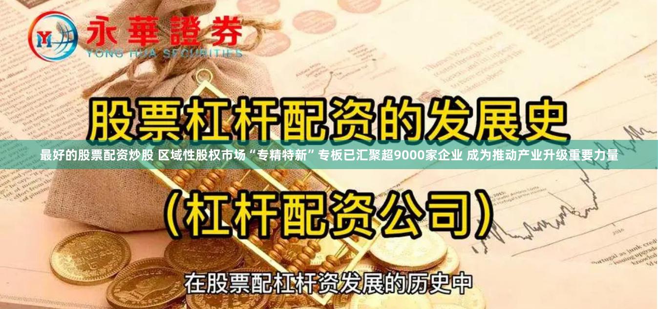 最好的股票配资炒股 区域性股权市场“专精特新”专板已汇聚超9000家企业 成为推动产业升级重要力量