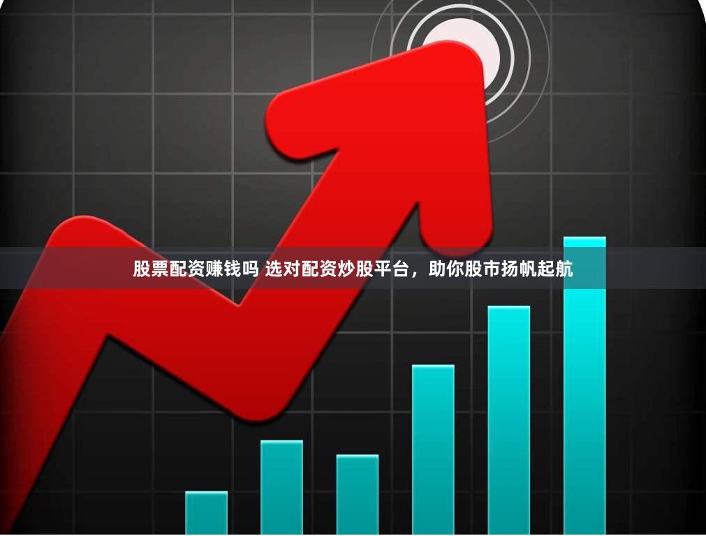 股票配资赚钱吗 选对配资炒股平台，助你股市扬帆起航
