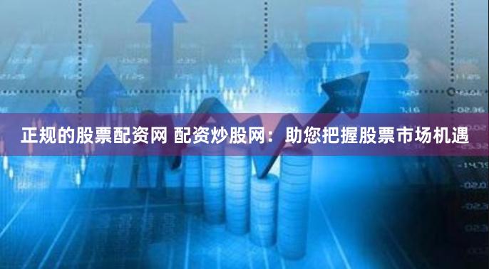 正规的股票配资网 配资炒股网：助您把握股票市场机遇