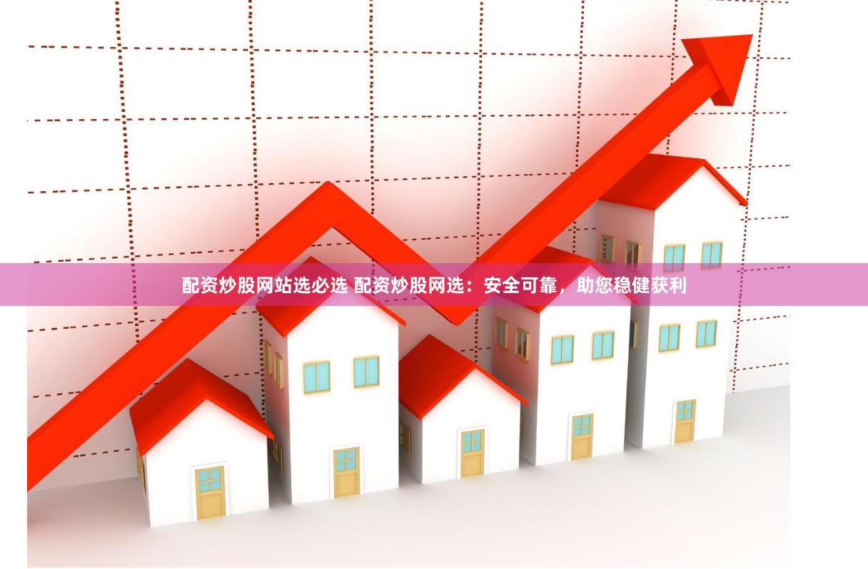 配资炒股网站选必选 配资炒股网选：安全可靠，助您稳健获利