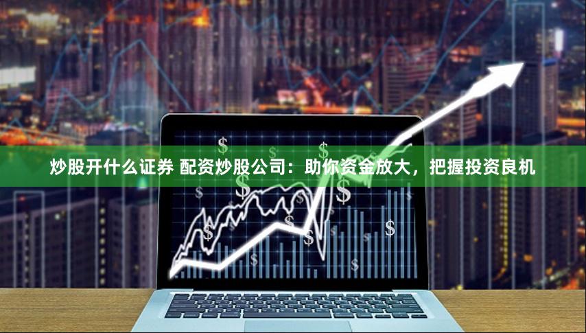 炒股开什么证券 配资炒股公司：助你资金放大，把握投资良机