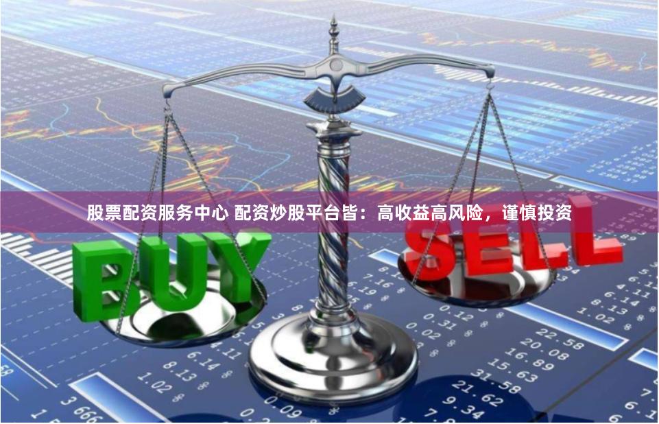 股票配资服务中心 配资炒股平台皆：高收益高风险，谨慎投资