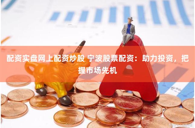 配资实盘网上配资炒股 宁波股票配资：助力投资，把握市场先机