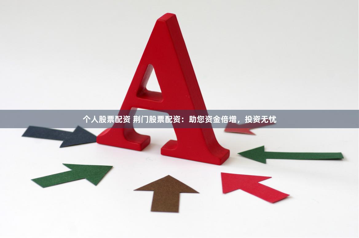 个人股票配资 荆门股票配资：助您资金倍增，投资无忧