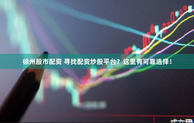徐州股市配资 寻找配资炒股平台？这里有可靠选择！