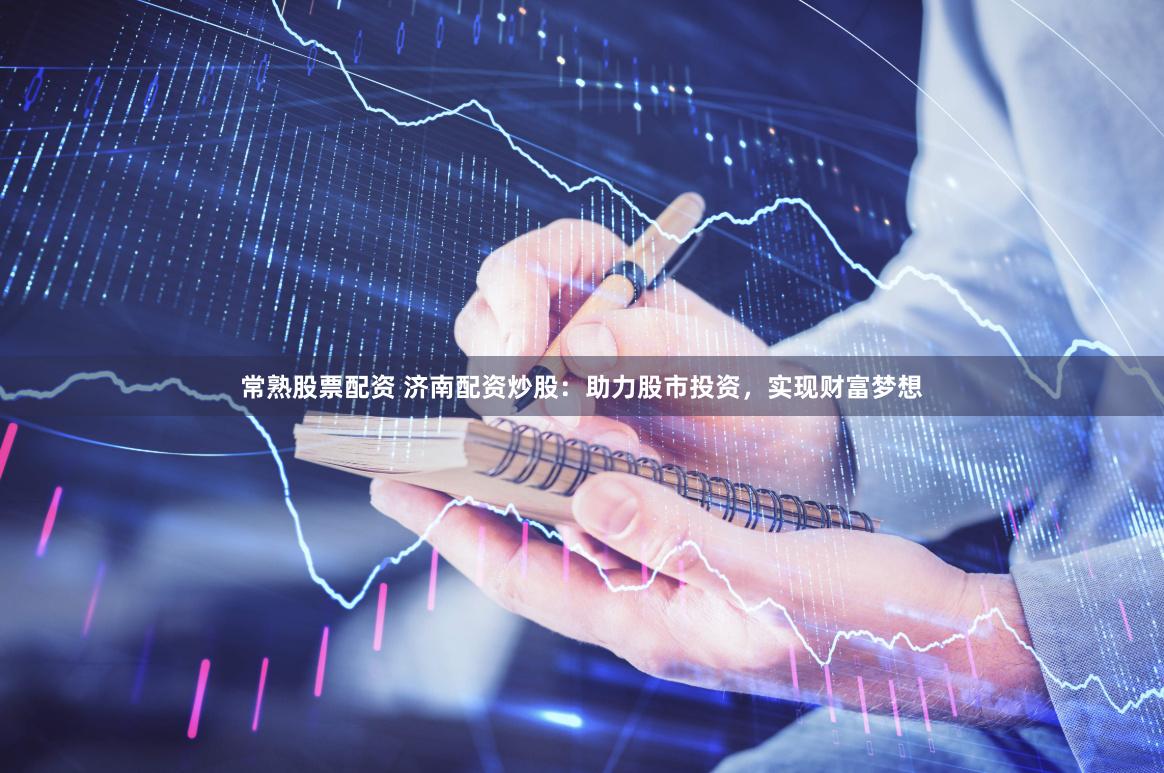 常熟股票配资 济南配资炒股：助力股市投资，实现财富梦想