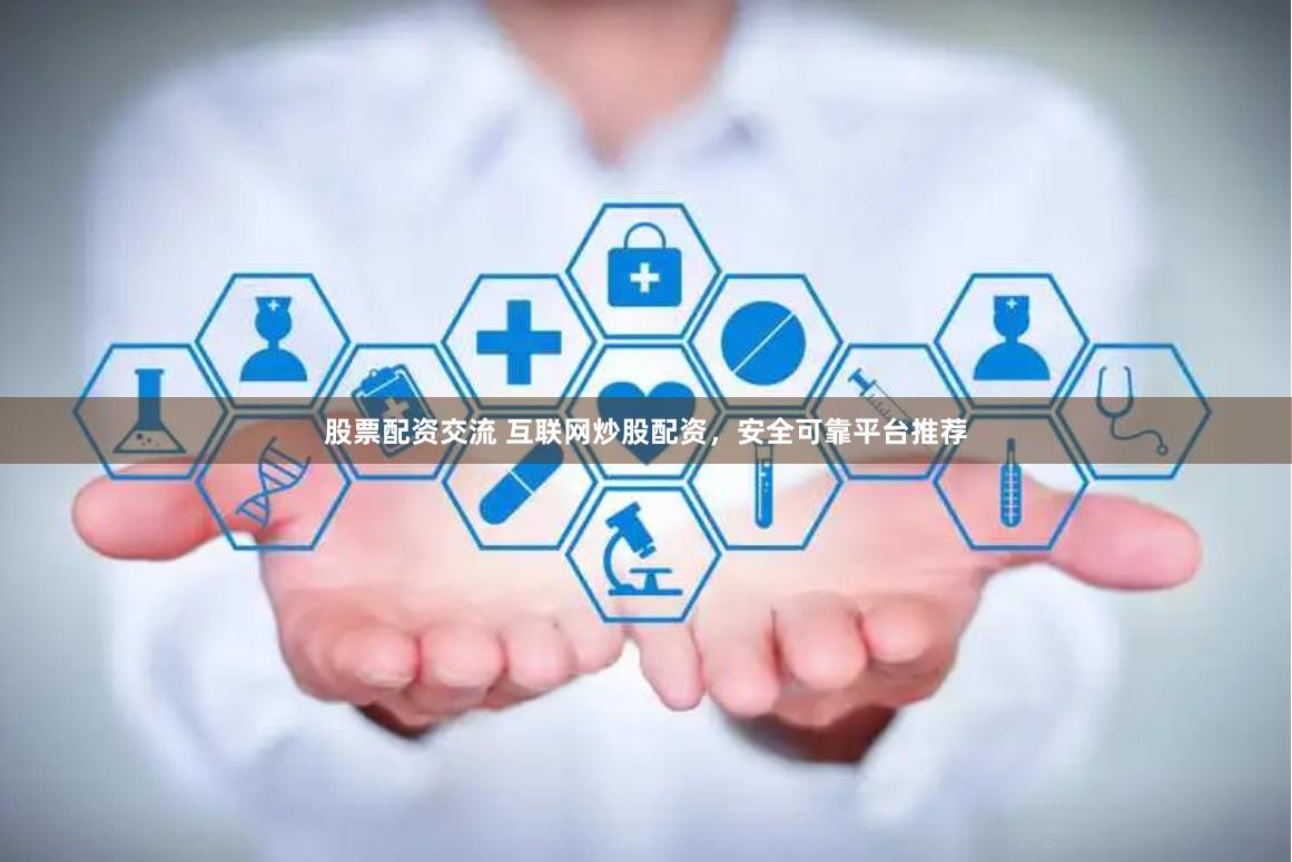 股票配资交流 互联网炒股配资，安全可靠平台推荐