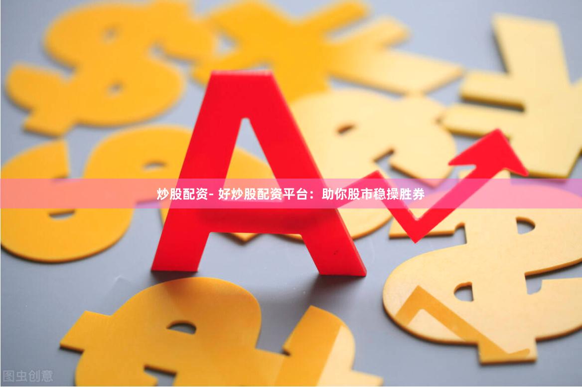 炒股配资- 好炒股配资平台：助你股市稳操胜券
