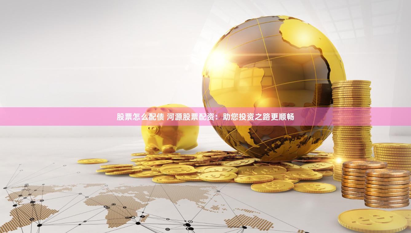 股票怎么配债 河源股票配资：助您投资之路更顺畅