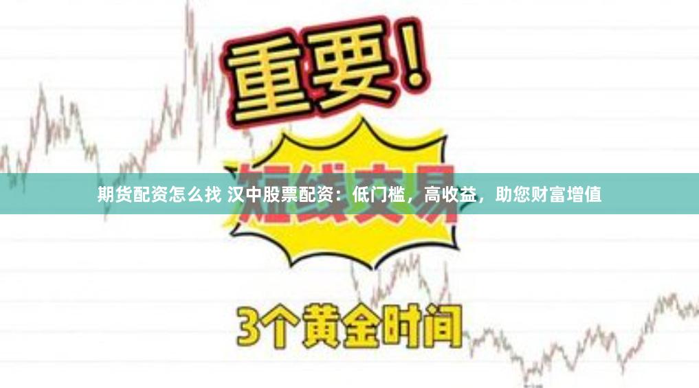 期货配资怎么找 汉中股票配资：低门槛，高收益，助您财富增值