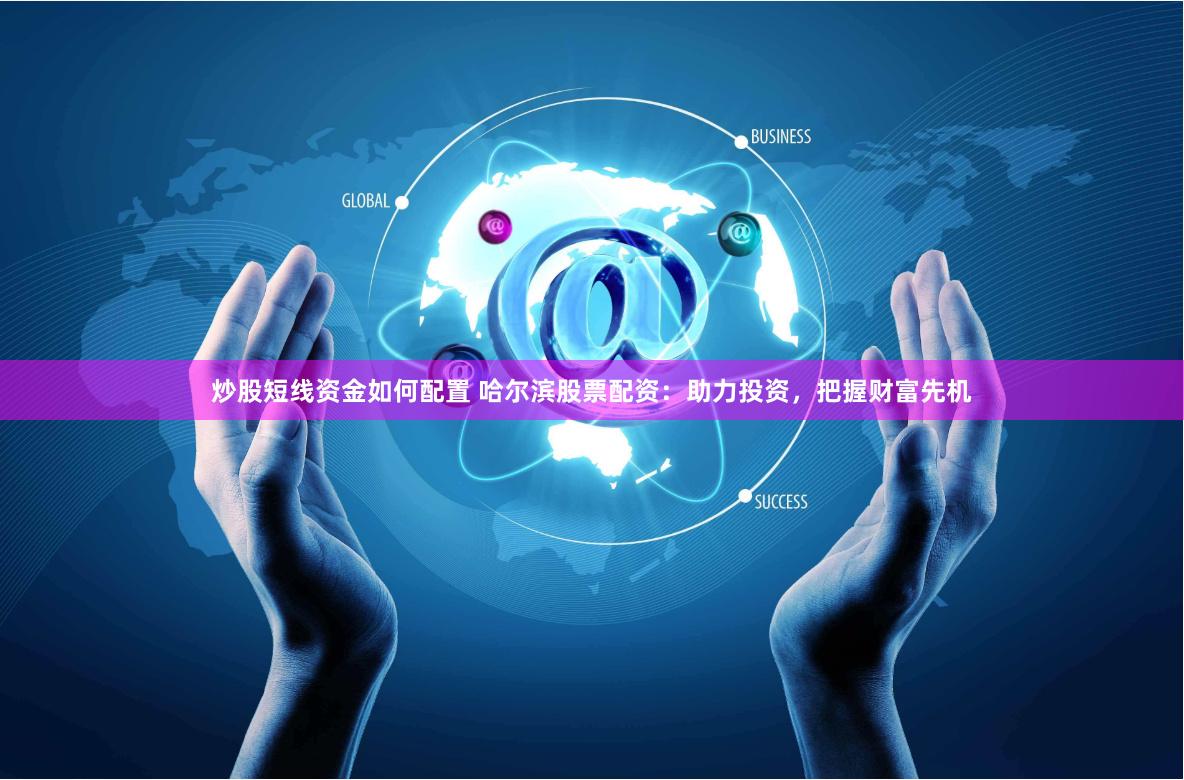 炒股短线资金如何配置 哈尔滨股票配资：助力投资，把握财富先机