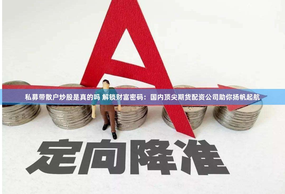 私募带散户炒股是真的吗 解锁财富密码：国内顶尖期货配资公司助你扬帆起航