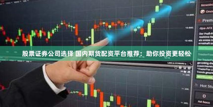 股票证券公司选择 国内期货配资平台推荐：助你投资更轻松