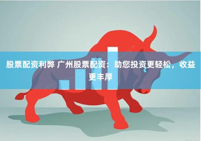 股票配资利弊 广州股票配资：助您投资更轻松，收益更丰厚