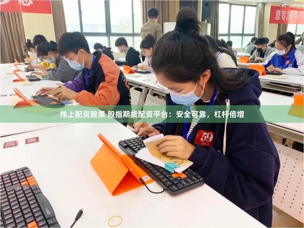 线上配资股票 股指期货配资平台：安全可靠，杠杆倍增