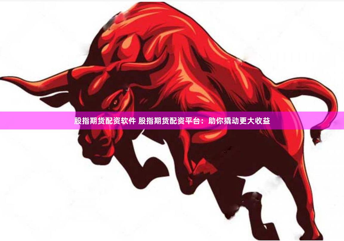 股指期货配资软件 股指期货配资平台：助你撬动更大收益