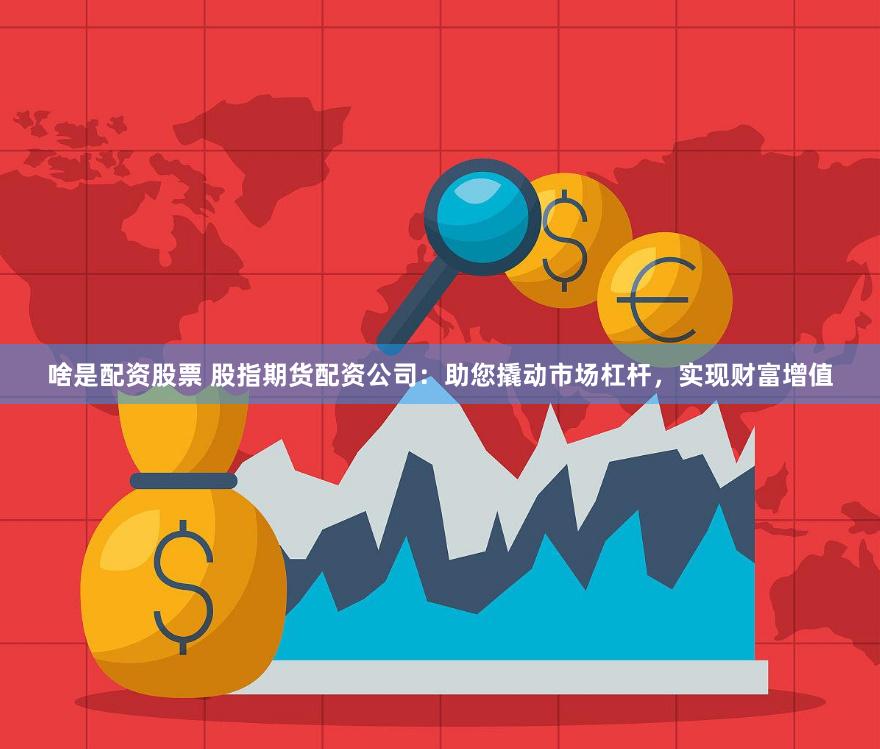 啥是配资股票 股指期货配资公司：助您撬动市场杠杆，实现财富增值