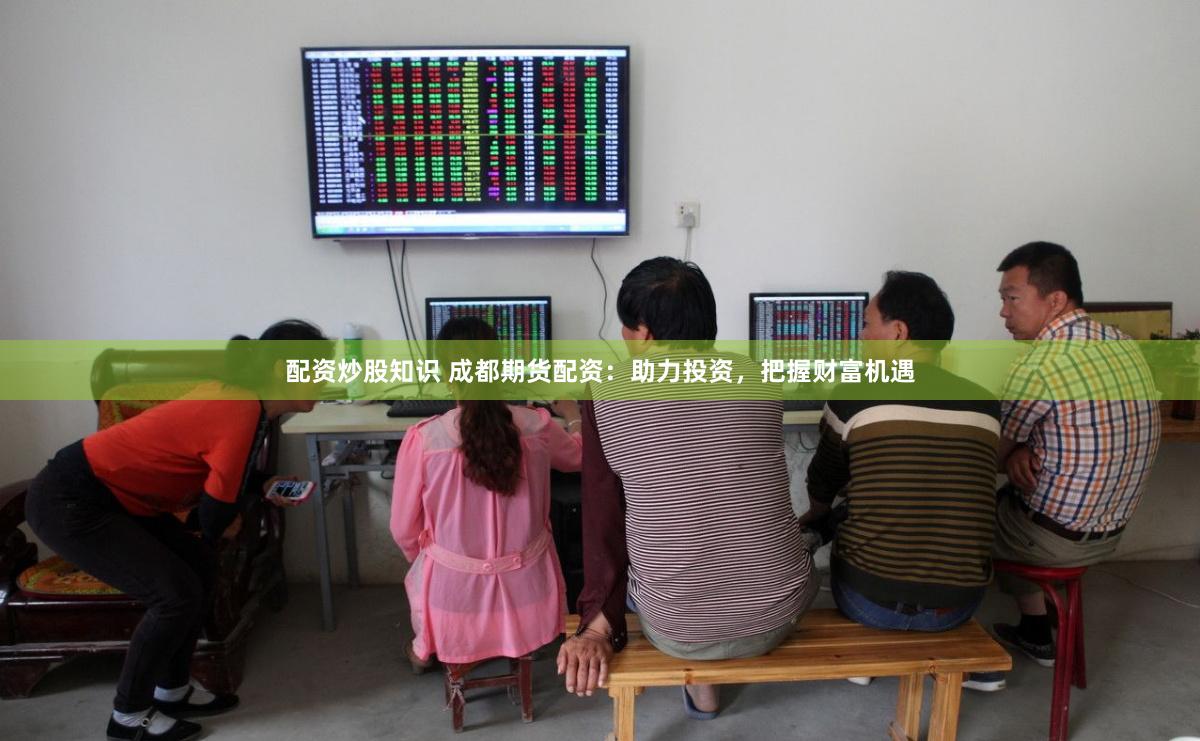 配资炒股知识 成都期货配资：助力投资，把握财富机遇