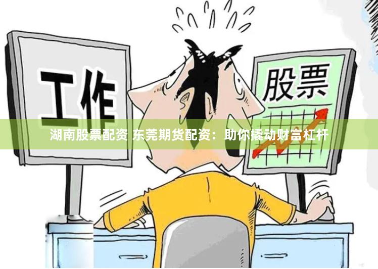 湖南股票配资 东莞期货配资：助你撬动财富杠杆