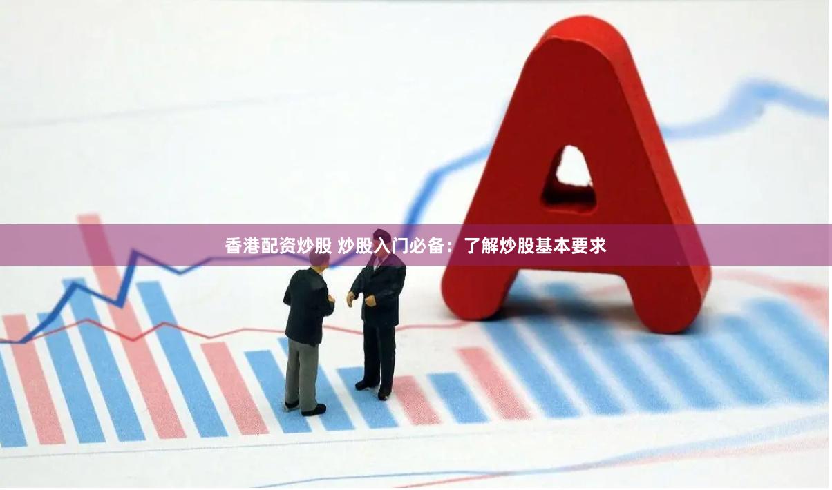 香港配资炒股 炒股入门必备：了解炒股基本要求