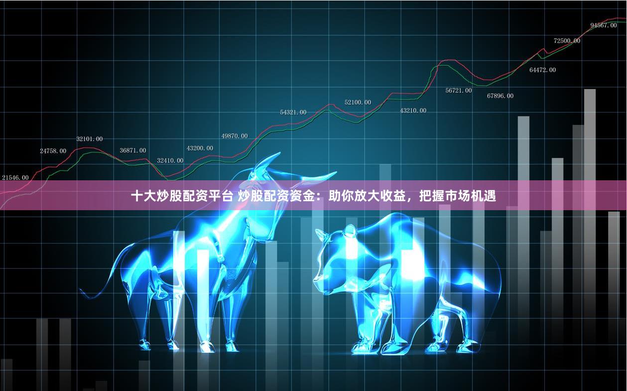 十大炒股配资平台 炒股配资资金：助你放大收益，把握市场机遇
