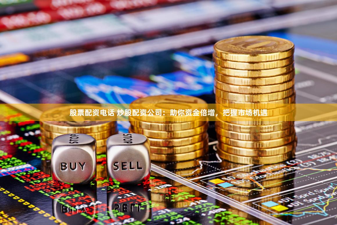 股票配资电话 炒股配资公司：助你资金倍增，把握市场机遇
